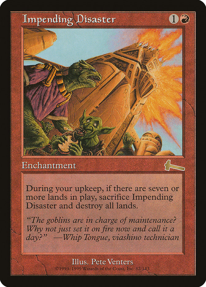 Impending Disaster
 At the beginning of your upkeep, if there are seven or more lands on the battlefield, sacrifice Impending Disaster and destroy all lands.